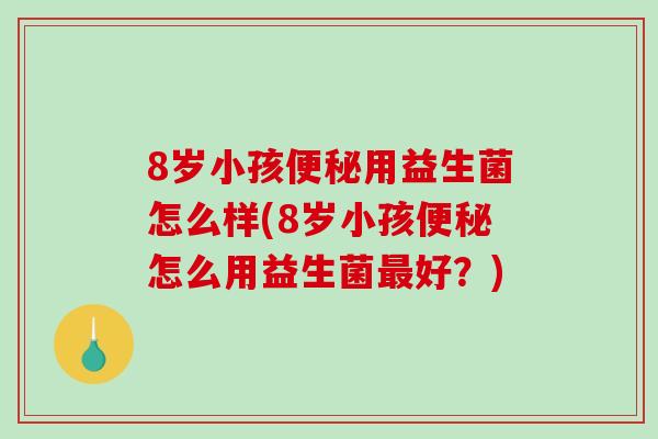 8岁小孩便秘用益生菌怎么样(8岁小孩便秘怎么用益生菌最好？)