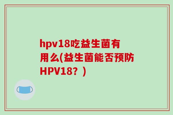 hpv18吃益生菌有用么(益生菌能否预防HPV18？)