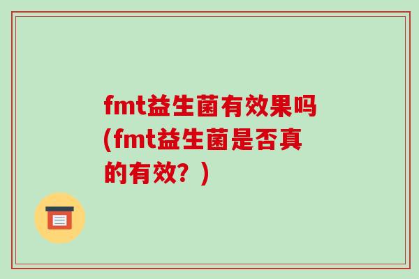fmt益生菌有效果吗(fmt益生菌是否真的有效？)
