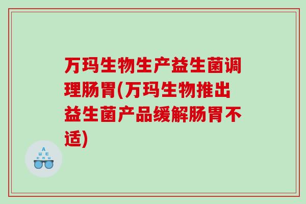 万玛生物生产益生菌调理肠胃(万玛生物推出益生菌产品缓解肠胃不适)