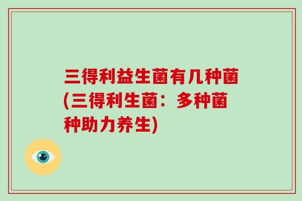 三得利益生菌有几种菌(三得利生菌：多种菌种助力养生)