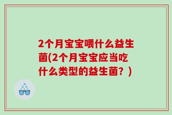 2个月宝宝喂什么益生菌(2个月宝宝应当吃什么类型的益生菌？)