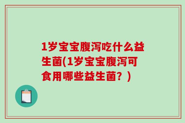 1岁宝宝腹泻吃什么益生菌(1岁宝宝腹泻可食用哪些益生菌？)