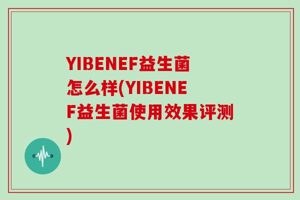 YIBENEF益生菌怎么样(YIBENEF益生菌使用效果评测)
