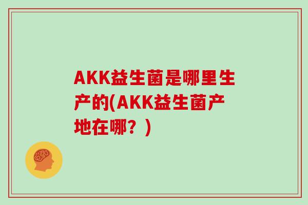 AKK益生菌是哪里生产的(AKK益生菌产地在哪?) AKK益生菌是哪里生产的(AKK益生菌产地在哪?)
