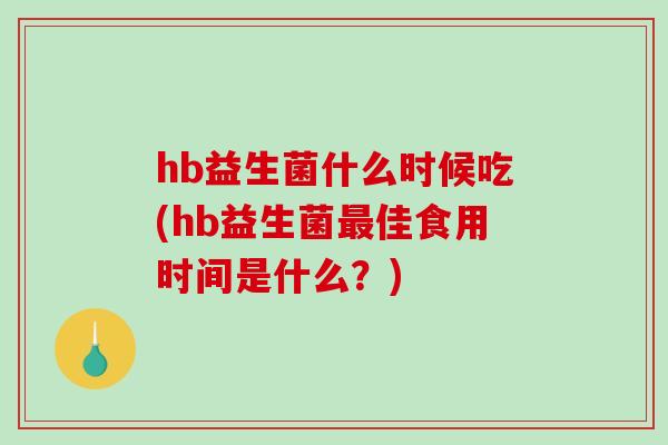 hb益生菌什么时候吃(hb益生菌最佳食用时间是什么？)