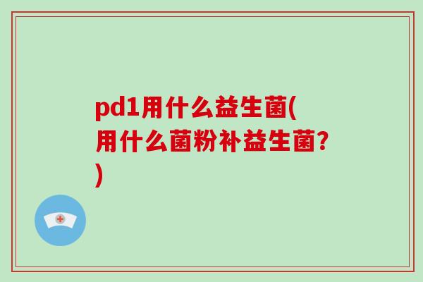pd1用什么益生菌(用什么菌粉补益生菌？)