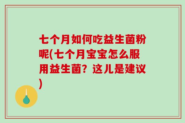 七个月如何吃益生菌粉呢(七个月宝宝怎么服用益生菌？这儿是建议)