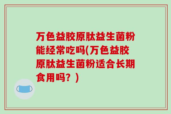 万色益胶原肽益生菌粉能经常吃吗(万色益胶原肽益生菌粉适合长期食用吗?) 万色益胶原肽益生菌粉能经常吃吗(万色益胶原肽益生菌粉适合长期食用吗?)