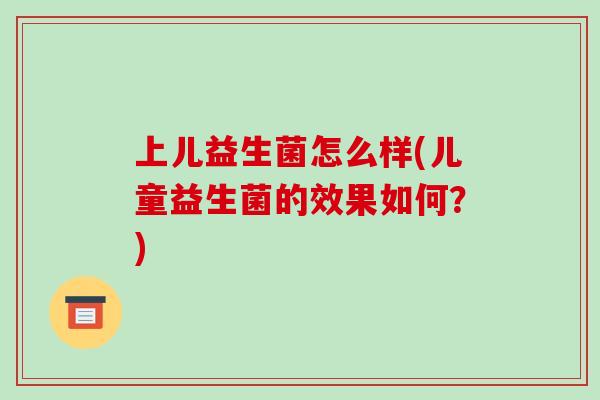 上儿益生菌怎么样(儿童益生菌的效果如何？)