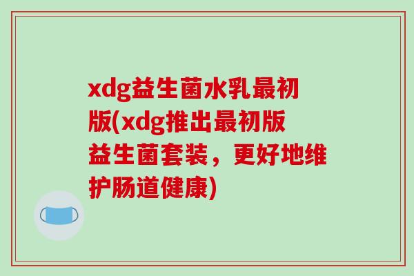 xdg益生菌水乳初版(xdg推出初版益生菌套装，更好地维护肠道健康)