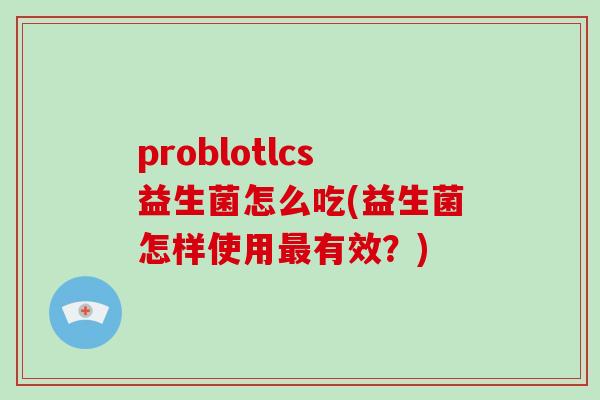 problotlcs益生菌怎么吃(益生菌怎样使用有效?) problotlcs益生菌怎么吃(益生菌怎样使用有效?)