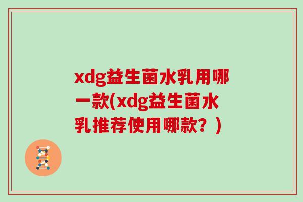 xdg益生菌水乳用哪一款(xdg益生菌水乳推荐使用哪款？)