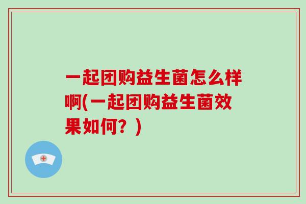 一起团购益生菌怎么样啊(一起团购益生菌效果如何？)