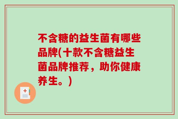 不含糖的益生菌有哪些品牌(十款不含糖益生菌品牌推荐，助你健康养生。)