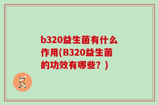 b320益生菌有什么作用(B320益生菌的功效有哪些？)