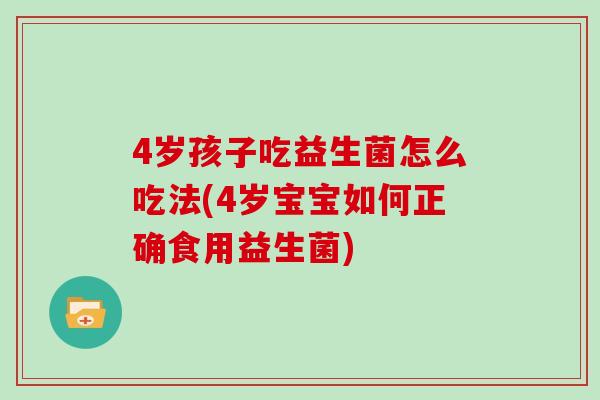 4岁孩子吃益生菌怎么吃法(4岁宝宝如何正确食用益生菌)
