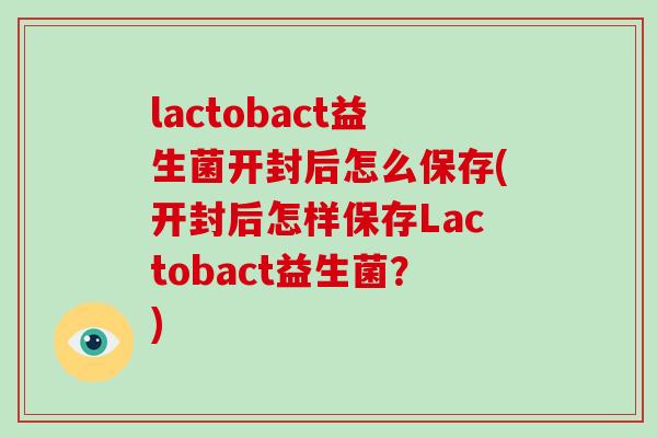 lactobact益生菌开封后怎么保存(开封后怎样保存Lactobact益生菌？)