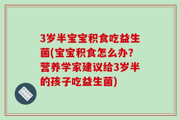 3岁半宝宝积食吃益生菌(宝宝积食怎么办？营养学家建议给3岁半的孩子吃益生菌)