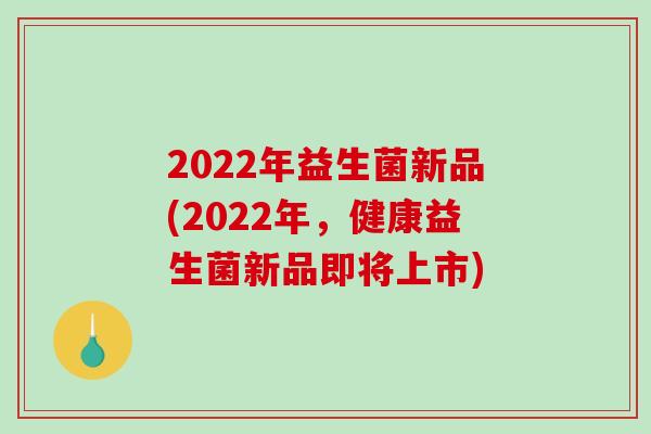2022年益生菌新品(2022年，健康益生菌新品即将上市)