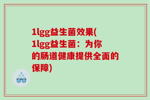 1lgg益生菌效果(1lgg益生菌：为你的肠道健康提供全面的保障)