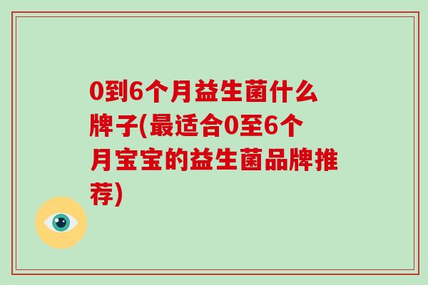 0到6个月益生菌什么牌子(最适合0至6个月宝宝的益生菌品牌推荐)