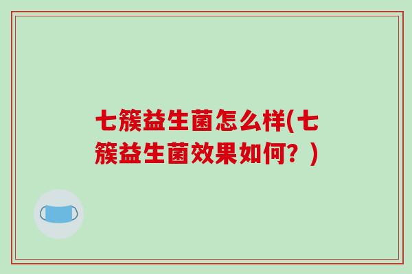 七簇益生菌怎么样(七簇益生菌效果如何？)