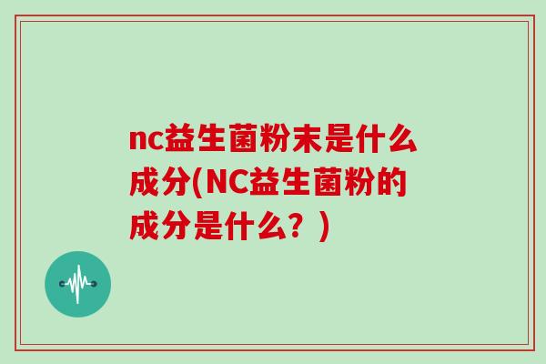 nc益生菌粉末是什么成分(NC益生菌粉的成分是什么？)