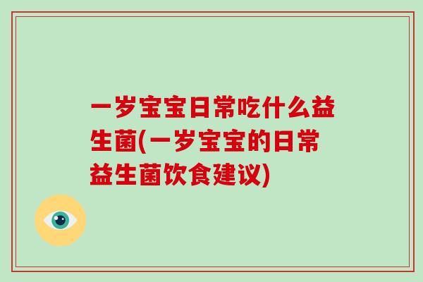 一岁宝宝日常吃什么益生菌(一岁宝宝的日常益生菌饮食建议)