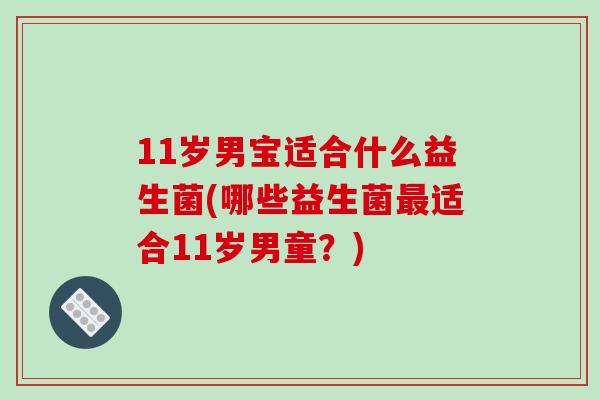 11岁男宝适合什么益生菌(哪些益生菌最适合11岁男童？)