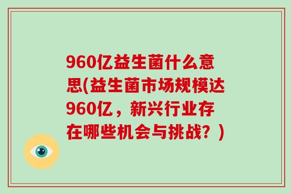960亿益生菌什么意思(益生菌市场规模达960亿，新兴行业存在哪些机会与挑战？)