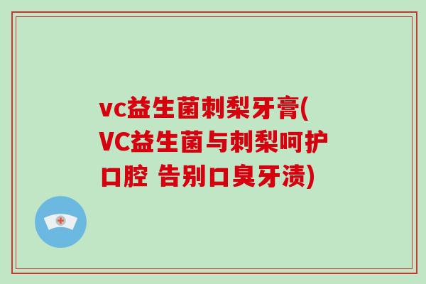 vc益生菌刺梨牙膏(VC益生菌与刺梨呵护口腔 告别口臭牙渍)