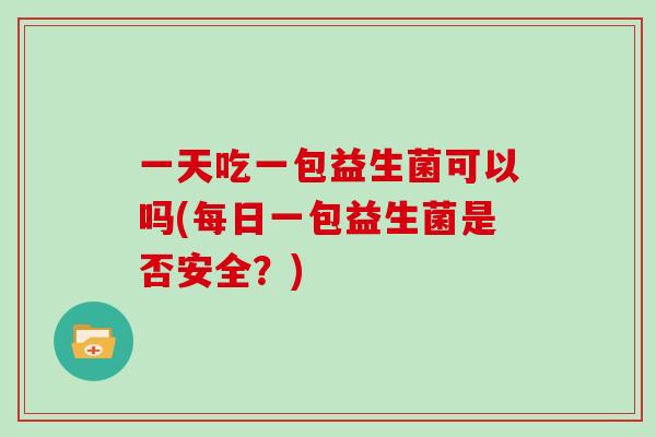 一天吃一包益生菌可以吗(每日一包益生菌是否安全？)