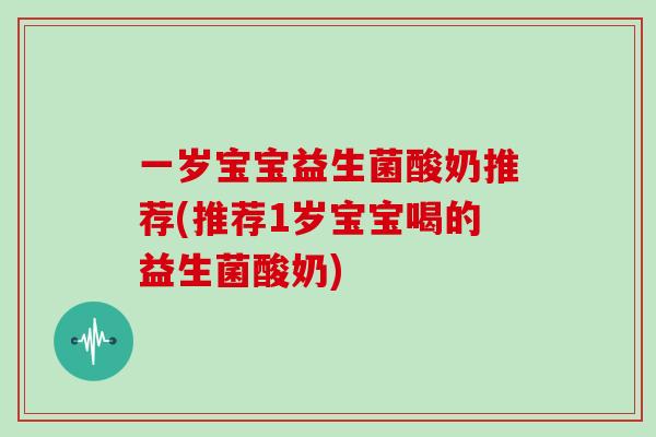 一岁宝宝益生菌酸奶推荐(推荐1岁宝宝喝的益生菌酸奶)