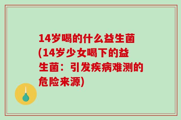 14岁喝的什么益生菌(14岁少女喝下的益生菌：引发疾病难测的危险来源)