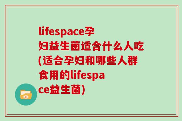 lifespace孕妇益生菌适合什么人吃(适合孕妇和哪些人群食用的lifespace益生菌)