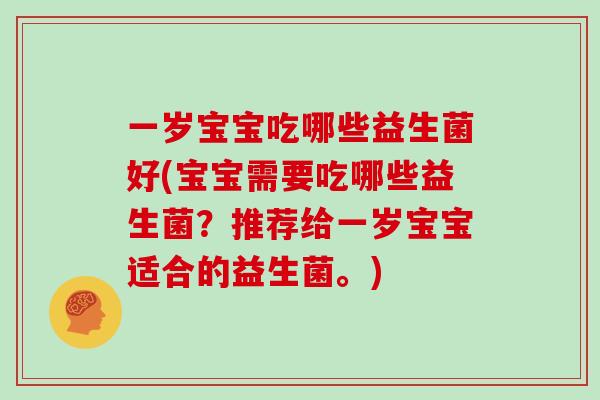 一岁宝宝吃哪些益生菌好(宝宝需要吃哪些益生菌？推荐给一岁宝宝适合的益生菌。)