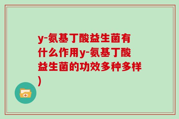 y-氨基丁酸益生菌有什么作用y-氨基丁酸益生菌的功效多种多样)