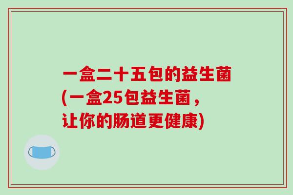 一盒二十五包的益生菌(一盒25包益生菌，让你的肠道更健康)