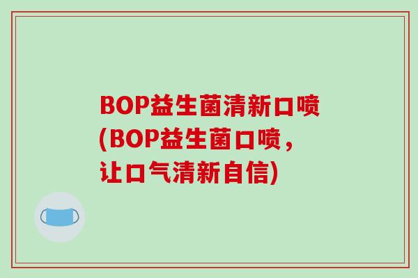 BOP益生菌清新口喷(BOP益生菌口喷，让口气清新自信)