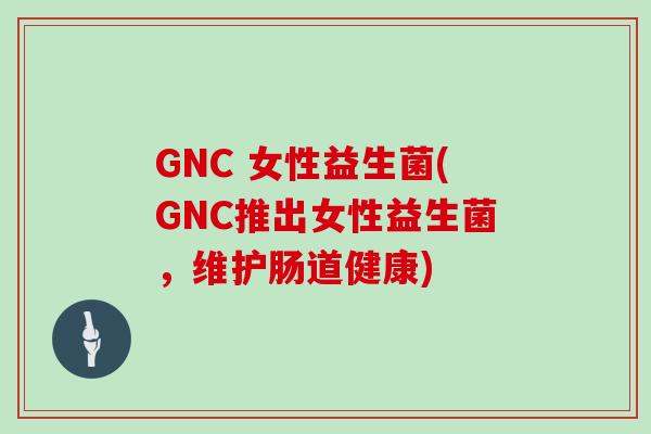 GNC 女性益生菌(GNC推出女性益生菌，维护肠道健康)