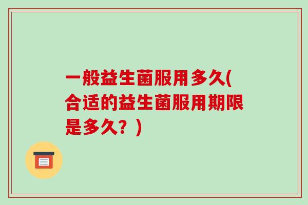 一般益生菌服用多久(合适的益生菌服用期限是多久？)