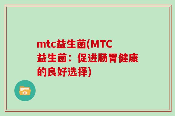 mtc益生菌(MTC益生菌:促进肠胃健康的良好选择) mtc益生菌(MTC益生菌:促进肠胃健康的良好选择)