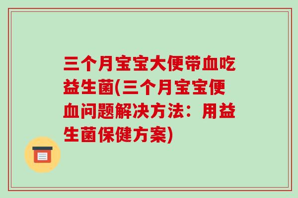 三个月宝宝大便带血吃益生菌(三个月宝宝便血问题解决方法：用益生菌保健方案)