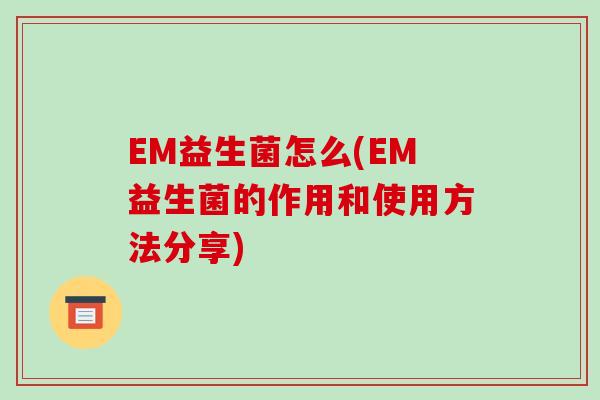 EM益生菌怎么(EM益生菌的作用和使用方法分享)