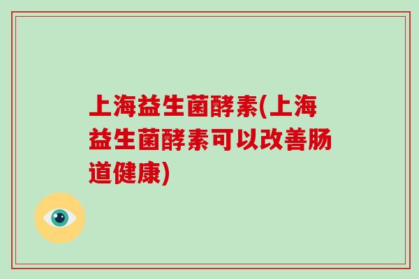 上海益生菌酵素(上海益生菌酵素可以改善肠道健康)