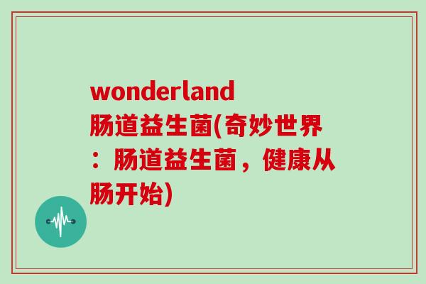 wonderland肠道益生菌(奇妙世界：肠道益生菌，健康从肠开始)