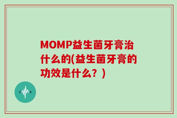 MOMP益生菌牙膏治什么的(益生菌牙膏的功效是什么？)