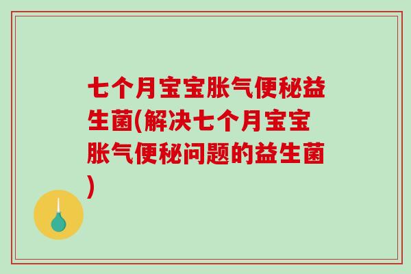 七个月宝宝胀气便秘益生菌(解决七个月宝宝胀气便秘问题的益生菌)