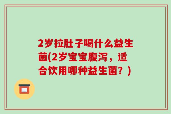 2岁拉肚子喝什么益生菌(2岁宝宝腹泻，适合饮用哪种益生菌？)